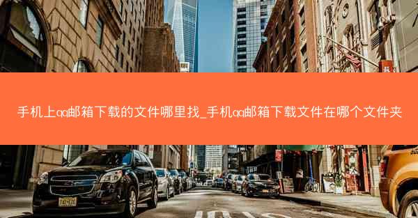 手机上qq邮箱下载的文件哪里找_手机qq邮箱下载文件在哪个文件夹