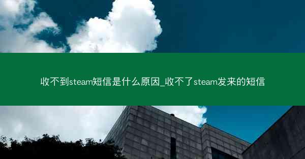 收不到steam短信是什么原因_收不了steam发来的短信
