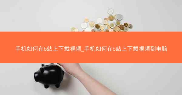 手机如何在b站上下载视频_手机如何在b站上下载视频到电脑