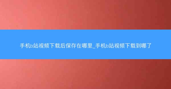 手机b站视频下载后保存在哪里_手机b站视频下载到哪了