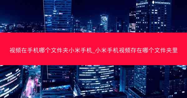 视频在手机哪个文件夹小米手机_小米手机视频存在哪个文件夹里
