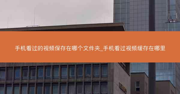 手机看过的视频保存在哪个文件夹_手机看过视频缓存在哪里
