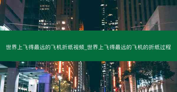 世界上飞得最远的飞机折纸视频_世界上飞得最远的飞机的折纸过程
