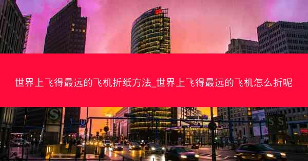 世界上飞得最远的飞机折纸方法_世界上飞得最远的飞机怎么折呢