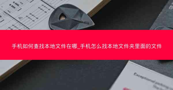手机如何查找本地文件在哪_手机怎么找本地文件夹里面的文件