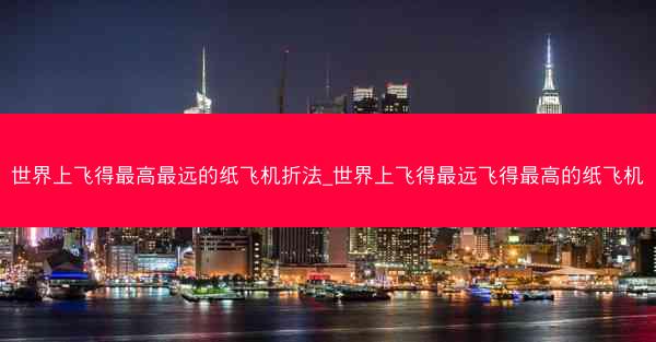 世界上飞得最高最远的纸飞机折法_世界上飞得最远飞得最高的纸飞机