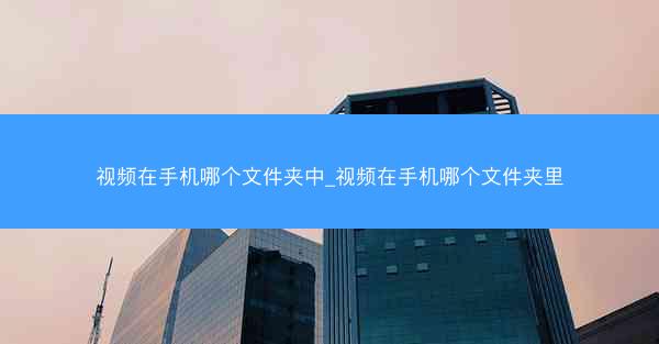 视频在手机哪个文件夹中_视频在手机哪个文件夹里