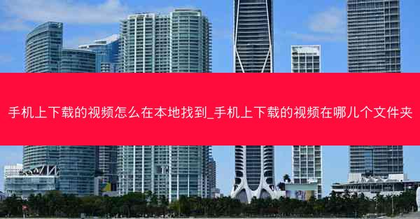手机上下载的视频怎么在本地找到_手机上下载的视频在哪儿个文件夹