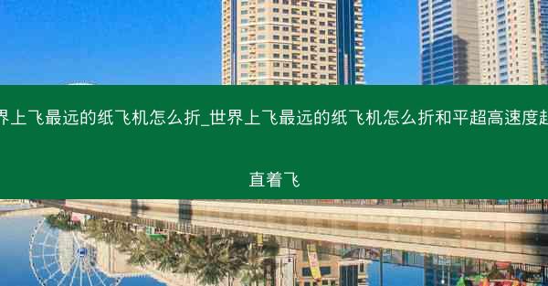 世界上飞最远的纸飞机怎么折_世界上飞最远的纸飞机怎么折和平超高速度超快直着飞