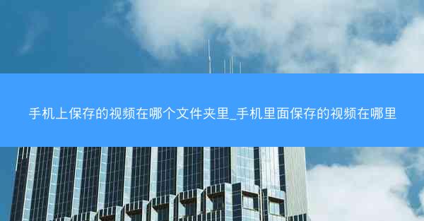 手机上保存的视频在哪个文件夹里_手机里面保存的视频在哪里