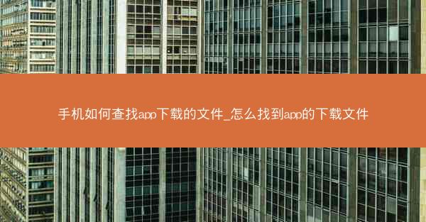 手机如何查找app下载的文件_怎么找到app的下载文件