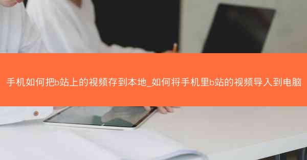 手机如何把b站上的视频存到本地_如何将手机里b站的视频导入到电脑