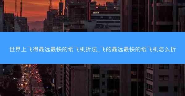 世界上飞得最远最快的纸飞机折法_飞的最远最快的纸飞机怎么折