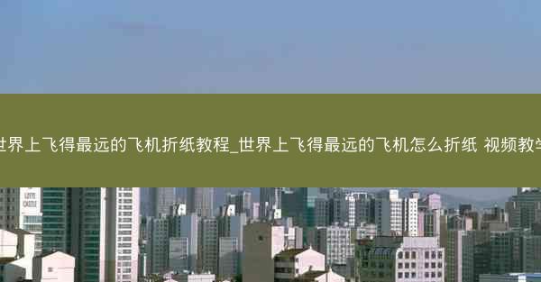 世界上飞得最远的飞机折纸教程_世界上飞得最远的飞机怎么折纸 视频教学