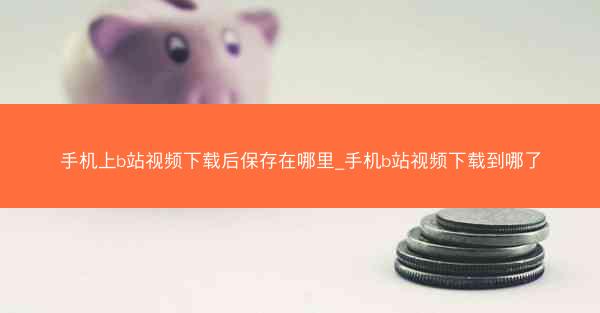 手机上b站视频下载后保存在哪里_手机b站视频下载到哪了