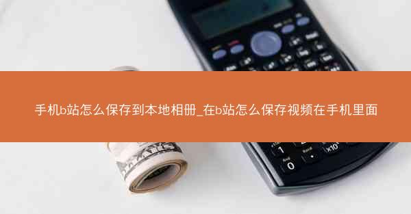 手机b站怎么保存到本地相册_在b站怎么保存视频在手机里面