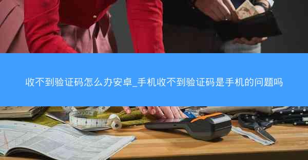收不到验证码怎么办安卓_手机收不到验证码是手机的问题吗