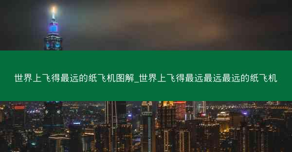 世界上飞得最远的纸飞机图解_世界上飞得最远最远最远的纸飞机