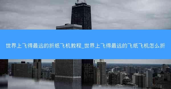 世界上飞得最远的折纸飞机教程_世界上飞得最远的飞纸飞机怎么折