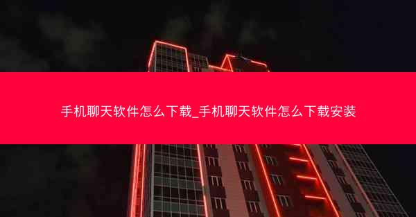手机聊天软件怎么下载_手机聊天软件怎么下载安装