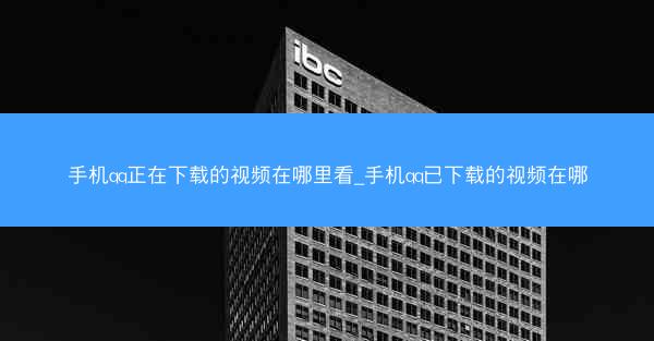 手机qq正在下载的视频在哪里看_手机qq已下载的视频在哪