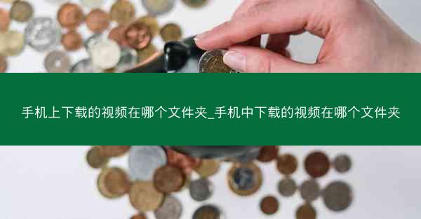 手机上下载的视频在哪个文件夹_手机中下载的视频在哪个文件夹