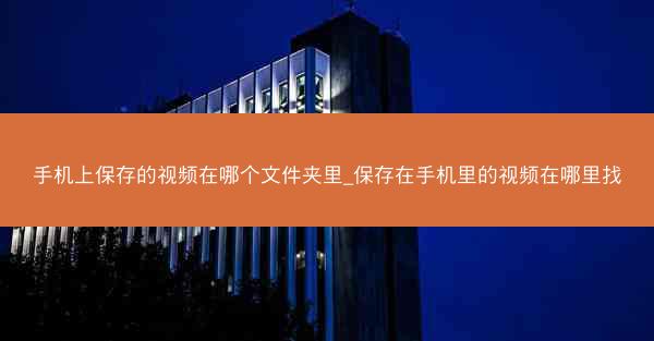 手机上保存的视频在哪个文件夹里_保存在手机里的视频在哪里找