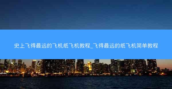 史上飞得最远的飞机纸飞机教程_飞得最远的纸飞机简单教程