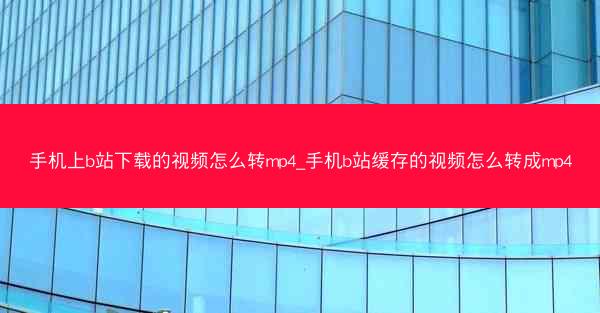 手机上b站下载的视频怎么转mp4_手机b站缓存的视频怎么转成mp4