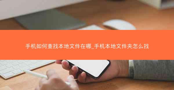 手机如何查找本地文件在哪_手机本地文件夹怎么找