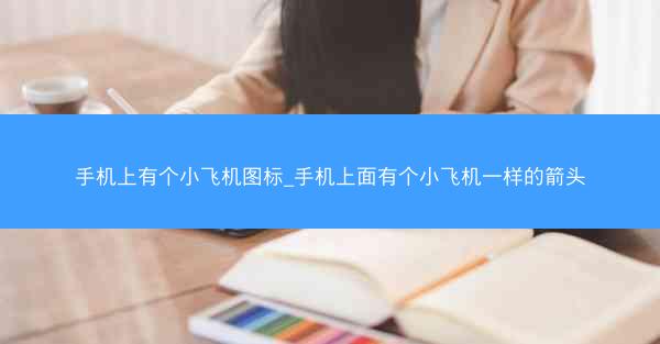 手机上有个小飞机图标_手机上面有个小飞机一样的箭头