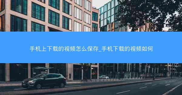 手机上下载的视频怎么保存_手机下载的视频如何