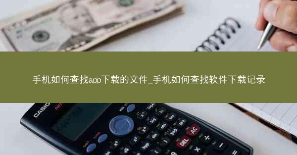 手机如何查找app下载的文件_手机如何查找软件下载记录