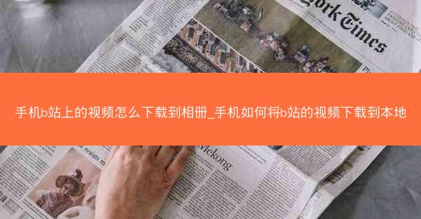 手机b站上的视频怎么下载到相册_手机如何将b站的视频下载到本地