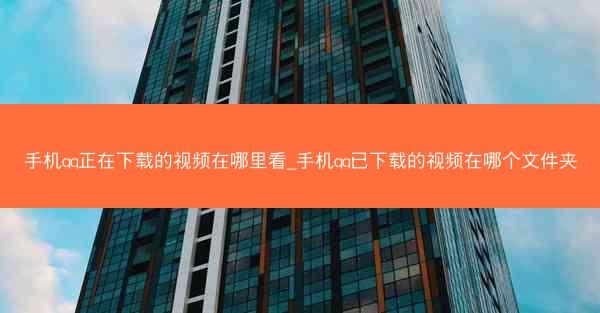 手机qq正在下载的视频在哪里看_手机qq已下载的视频在哪个文件夹