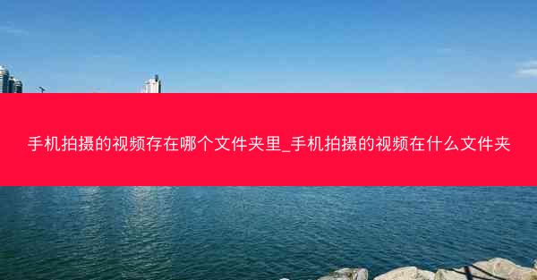 手机拍摄的视频存在哪个文件夹里_手机拍摄的视频在什么文件夹