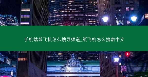 手机端纸飞机怎么搜寻频道_纸飞机怎么搜索中文