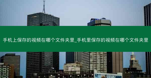手机上保存的视频在哪个文件夹里_手机里保存的视频在哪个文件夹里