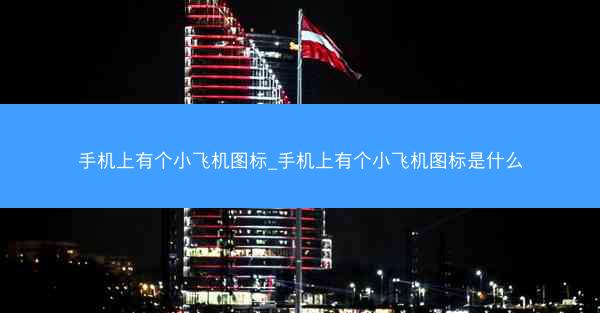 手机上有个小飞机图标_手机上有个小飞机图标是什么