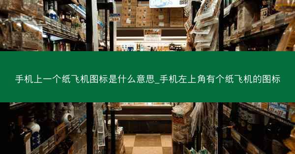手机上一个纸飞机图标是什么意思_手机左上角有个纸飞机的图标