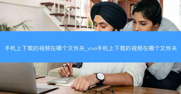 手机上下载的视频在哪个文件夹_vivo手机上下载的视频在哪个文件夹