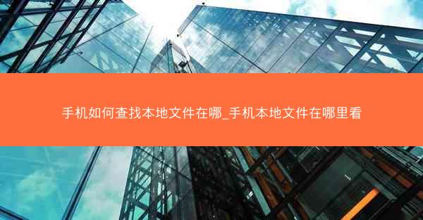 手机如何查找本地文件在哪_手机本地文件在哪里看