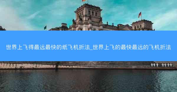 世界上飞得最远最快的纸飞机折法_世界上飞的最快最远的飞机折法