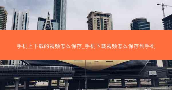 手机上下载的视频怎么保存_手机下载视频怎么保存到手机