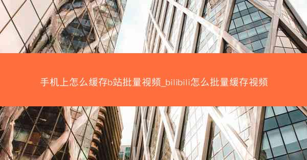 手机上怎么缓存b站批量视频_bilibili怎么批量缓存视频