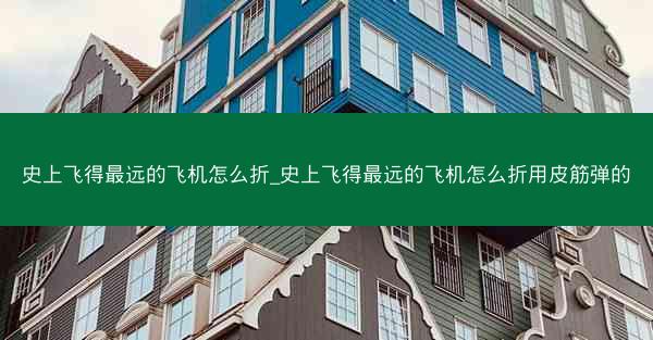 史上飞得最远的飞机怎么折_史上飞得最远的飞机怎么折用皮筋弹的