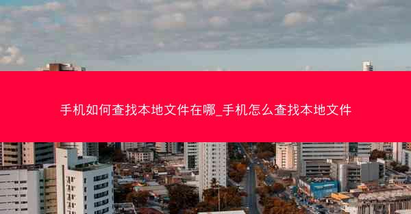 手机如何查找本地文件在哪_手机怎么查找本地文件