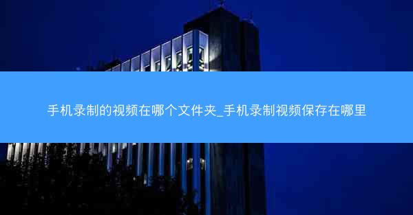 手机录制的视频在哪个文件夹_手机录制视频保存在哪里