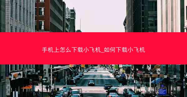 手机上怎么下载小飞机_如何下载小飞机