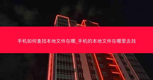 手机如何查找本地文件在哪_手机的本地文件在哪里去找